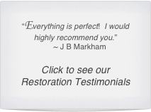 “Everything is perfect!  I would highly recommend you.”
    ~ J B Markham

Click to see our Restoration Testimonials