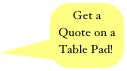 Get a Quote on a Table Pad! 
Ideas
