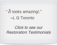 “It looks amazing!.”
    ~L G Toronto

Click to see our Restoration Testimonials