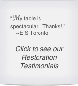 “My table is spectacular,  Thanks!.”
    ~E S Toronto

Click to see our Restoration Testimonials
