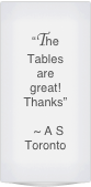 “The Tables are great!  Thanks”

  ~ A S Toronto