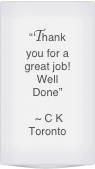 “Thank you for a great job!  Well Done”

 ~ C K 
Toronto