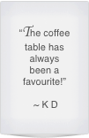 “The coffee table has always been a favourite!”

 ~ K D 
