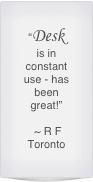 “Desk  is in constant use - has been great!”

 ~ R F 
Toronto